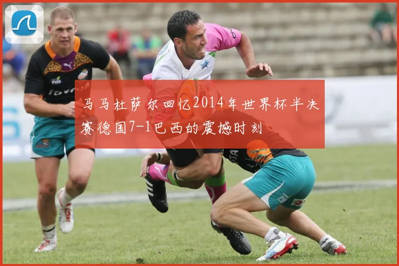 马马杜萨尔回忆2014年世界杯半决赛德国7-1巴西的震撼时刻