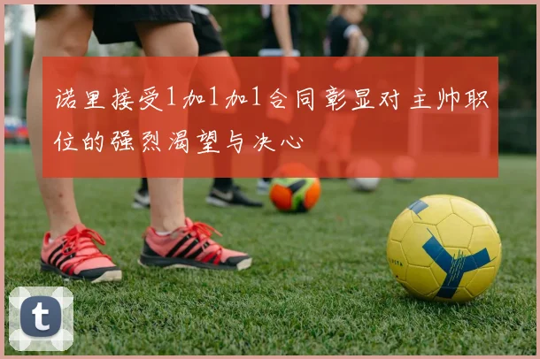 诺里接受1加1加1合同彰显对主帅职位的强烈渴望与决心